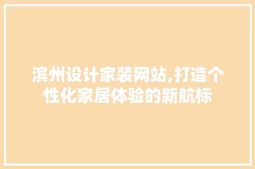 滨州设计家装网站,打造个性化家居体验的新航标