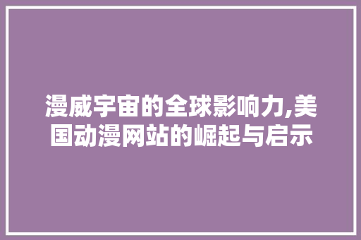 漫威宇宙的全球影响力,美国动漫网站的崛起与启示 漫威宇宙的全球影响力,美国动漫网站的崛起与启示 番茄病虫害防治