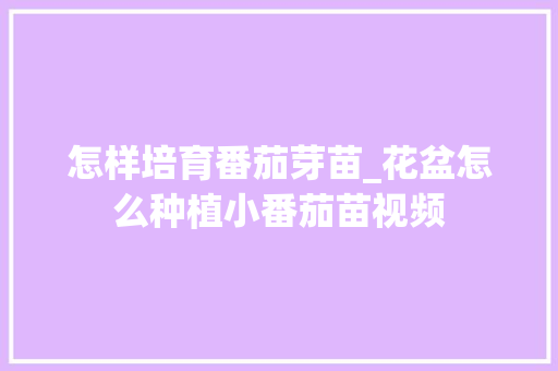 怎样培育番茄芽苗_花盆怎么种植小番茄苗视频 怎样培育番茄芽苗_花盆怎么种植小番茄苗视频 花朵知识