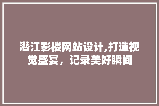 潜江影楼网站设计,打造视觉盛宴,记录美好瞬间 花朵知识 潜江影楼网站设计,打造视觉盛宴,记录美好瞬间 潜江影楼网站设计,打造视觉盛宴,记录美好瞬间 花朵知识