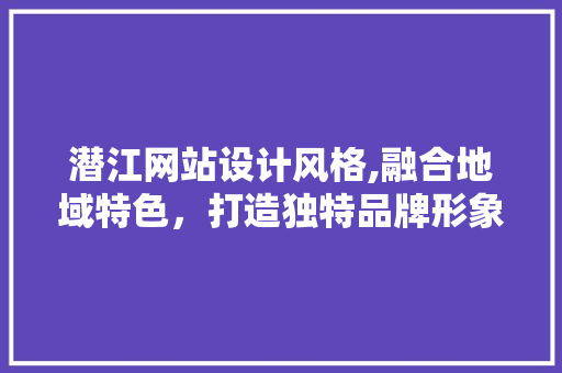潜江网站设计风格,融合地域特色，打造独特品牌形象 潜江网站设计风格,融合地域特色，打造独特品牌形象 植物种类