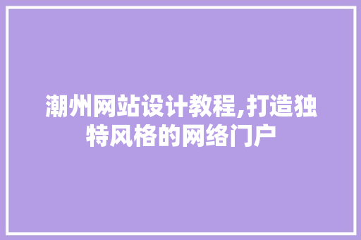 潮州网站设计教程,打造独特风格的网络门户 潮州网站设计教程,打造独特风格的网络门户 番茄种植技巧