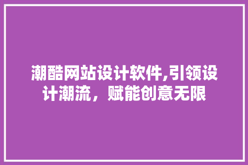 潮酷网站设计软件,引领设计潮流，赋能创意无限 潮酷网站设计软件,引领设计潮流，赋能创意无限 花朵知识