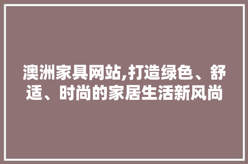 澳洲家具网站,打造绿色、舒适、时尚的家居生活新风尚