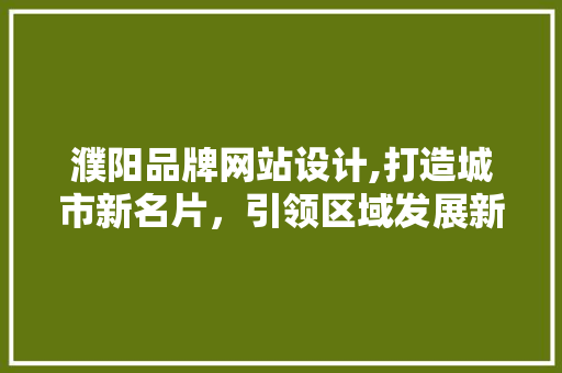 濮阳品牌网站设计,打造城市新名片，引领区域发展新潮流 濮阳品牌网站设计,打造城市新名片，引领区域发展新潮流 花朵知识