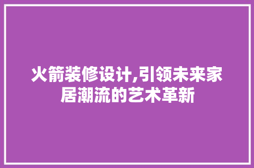 火箭装修设计,引领未来家居潮流的艺术革新 火箭装修设计,引领未来家居潮流的艺术革新 花朵知识