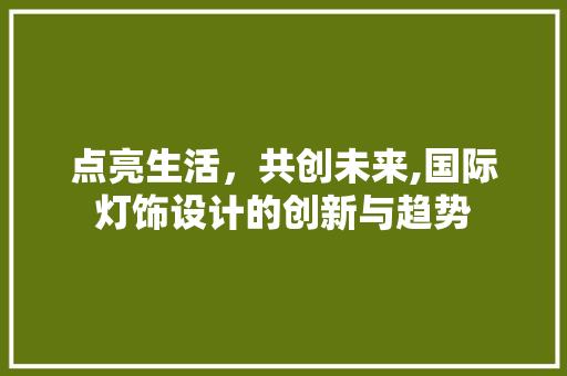 点亮生活，共创未来,国际灯饰设计的创新与趋势 点亮生活，共创未来,国际灯饰设计的创新与趋势 番茄病虫害防治