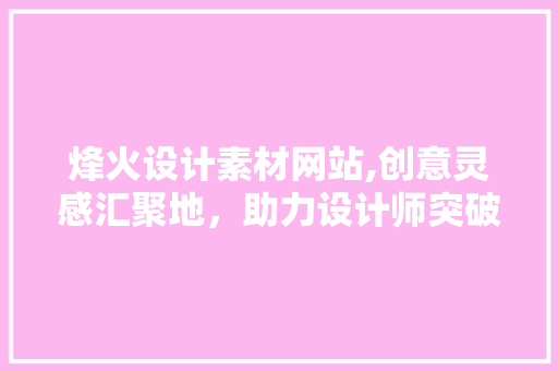 烽火设计素材网站,创意灵感汇聚地，助力设计师突破瓶颈 烽火设计素材网站,创意灵感汇聚地，助力设计师突破瓶颈 农业常识