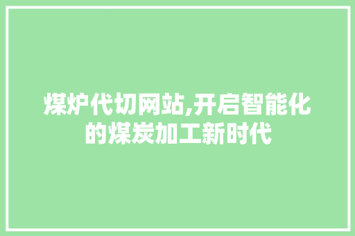 煤炉代切网站,开启智能化的煤炭加工新时代 煤炉代切网站,开启智能化的煤炭加工新时代 花朵知识