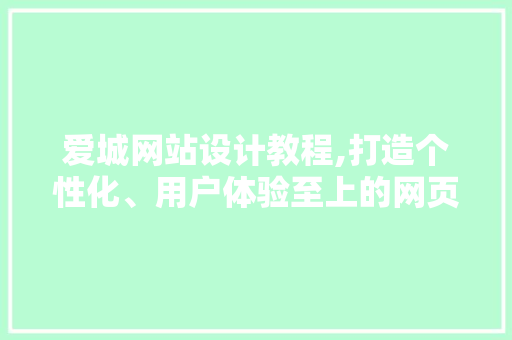 爱城网站设计教程,打造个性化、用户体验至上的网页