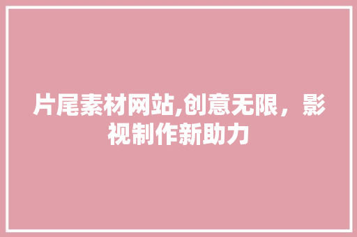片尾素材网站,创意无限，影视制作新助力 片尾素材网站,创意无限，影视制作新助力 番茄种植技巧