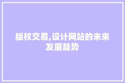 版权交易,设计网站的未来发展趋势 版权交易,设计网站的未来发展趋势 种植技巧
