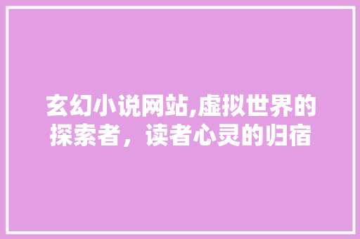 玄幻小说网站,虚拟世界的探索者，读者心灵的归宿 玄幻小说网站,虚拟世界的探索者，读者心灵的归宿 番茄种植技巧