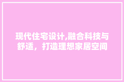 现代住宅设计,融合科技与舒适，打造理想家居空间