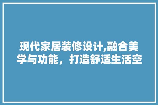 现代家居装修设计,融合美学与功能，打造舒适生活空间 现代家居装修设计,融合美学与功能，打造舒适生活空间 农业常识