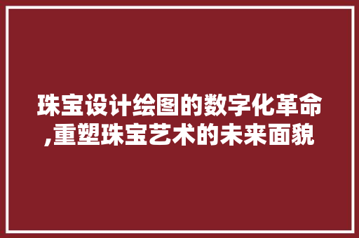 珠宝设计绘图的数字化革命,重塑珠宝艺术的未来面貌 珠宝设计绘图的数字化革命,重塑珠宝艺术的未来面貌 植物种类
