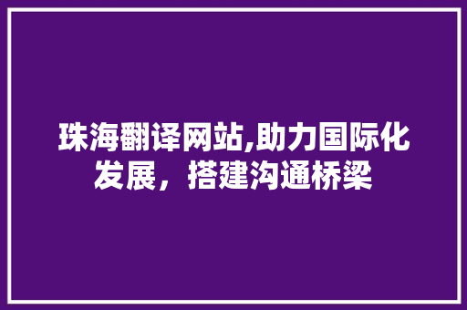 珠海翻译网站,助力国际化发展，搭建沟通桥梁 珠海翻译网站,助力国际化发展，搭建沟通桥梁 种植技巧
