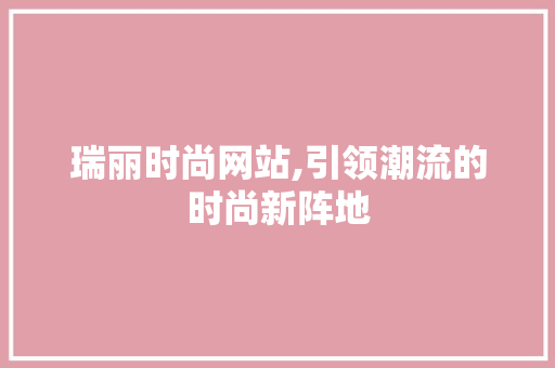 瑞丽时尚网站,引领潮流的时尚新阵地