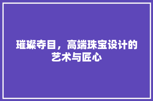 璀璨夺目，高端珠宝设计的艺术与匠心