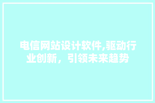 电信网站设计软件,驱动行业创新，引领未来趋势