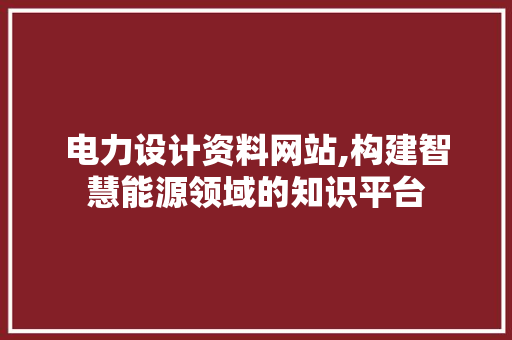电力设计资料网站,构建智慧能源领域的知识平台