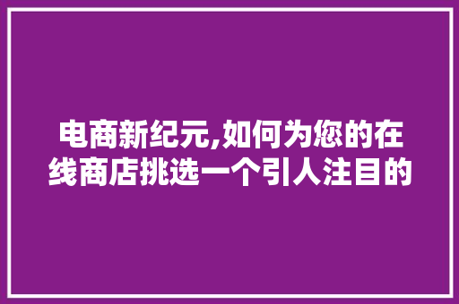 电商新纪元,如何为您的在线商店挑选一个引人注目的名字