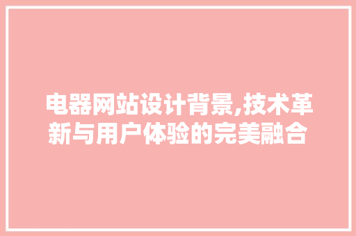 电器网站设计背景,技术革新与用户体验的完美融合