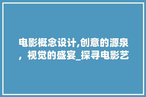 电影概念设计,创意的源泉，视觉的盛宴_探寻电影艺术与设计的完美融合