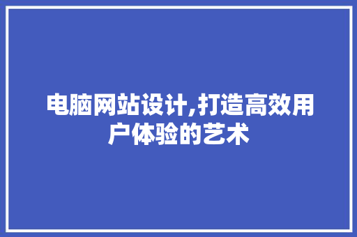 电脑网站设计,打造高效用户体验的艺术 土壤施肥 电脑网站设计,打造高效用户体验的艺术 电脑网站设计,打造高效用户体验的艺术 土壤施肥