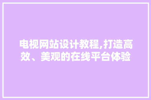 电视网站设计教程,打造高效、美观的在线平台体验 电视网站设计教程,打造高效、美观的在线平台体验 番茄种植技巧