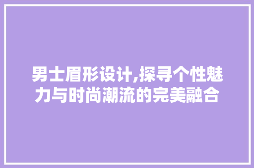 男士眉形设计,探寻个性魅力与时尚潮流的完美融合