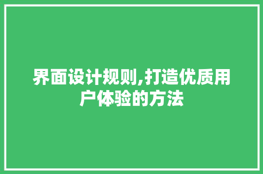 界面设计规则,打造优质用户体验的方法 界面设计规则,打造优质用户体验的方法 农业常识