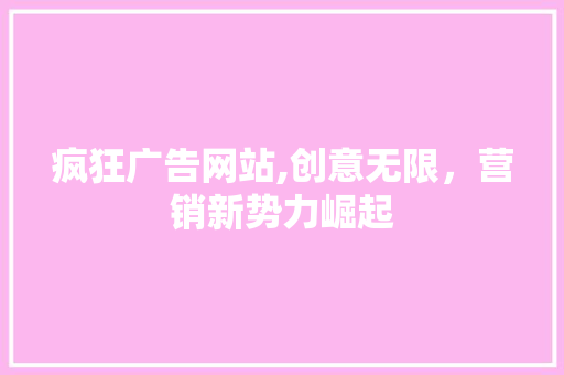 疯狂广告网站,创意无限，营销新势力崛起 疯狂广告网站,创意无限，营销新势力崛起 植物种类