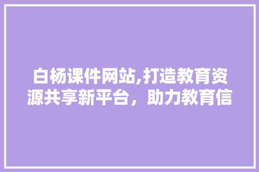 白杨课件网站,打造教育资源共享新平台，助力教育信息化发展