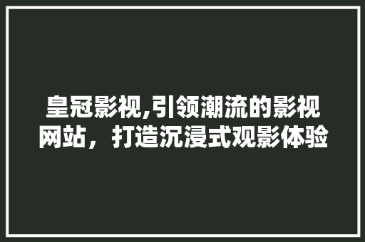 皇冠影视,引领潮流的影视网站，打造沉浸式观影体验 皇冠影视,引领潮流的影视网站，打造沉浸式观影体验 番茄种植技巧