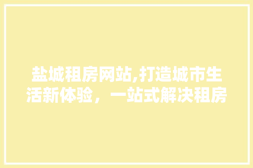 盐城租房网站,打造城市生活新体验，一站式解决租房难题