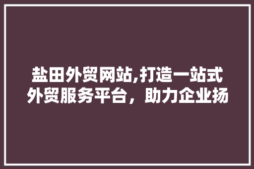 盐田外贸网站,打造一站式外贸服务平台，助力企业扬帆出海 盐田外贸网站,打造一站式外贸服务平台，助力企业扬帆出海 植物种类