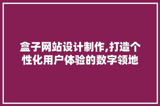 盒子网站设计制作,打造个性化用户体验的数字领地