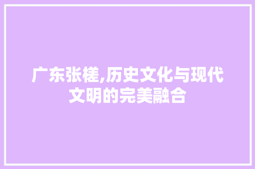 广东张槎,历史文化与现代文明的完美融合