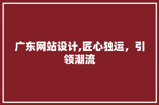 广东网站设计,匠心独运，引领潮流