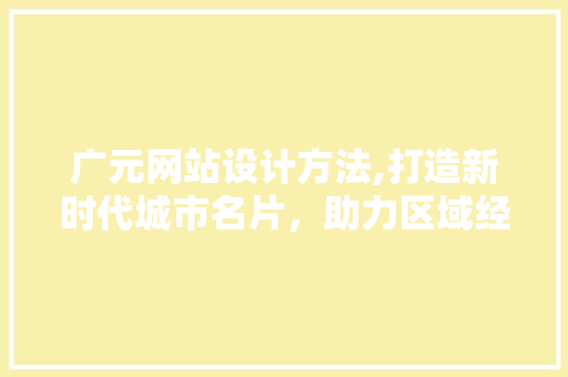 广元网站设计方法,打造新时代城市名片，助力区域经济发展