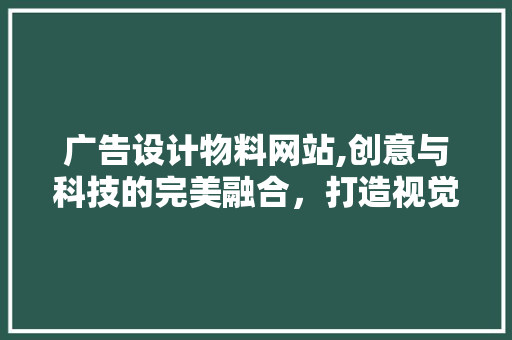 广告设计物料网站,创意与科技的完美融合，打造视觉盛宴