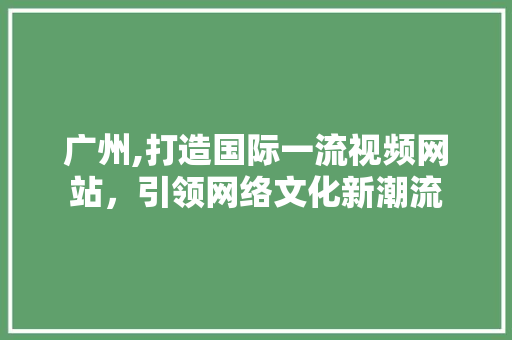 广州,打造国际一流视频网站，引领网络文化新潮流 广州,打造国际一流视频网站，引领网络文化新潮流 植物种类