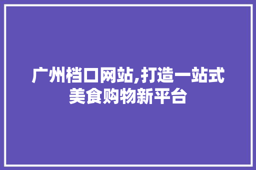 广州档口网站,打造一站式美食购物新平台