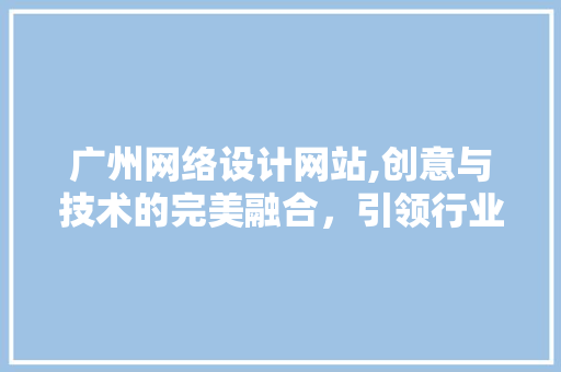 广州网络设计网站,创意与技术的完美融合，引领行业潮流 广州网络设计网站,创意与技术的完美融合，引领行业潮流 农业常识