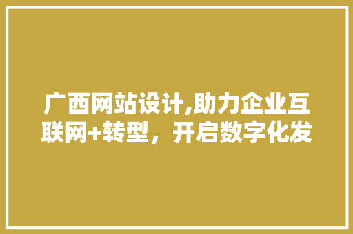 广西网站设计,助力企业互联网+转型，开启数字化发展新篇章