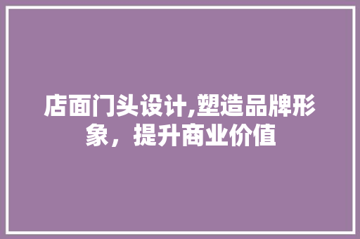 店面门头设计,塑造品牌形象，提升商业价值