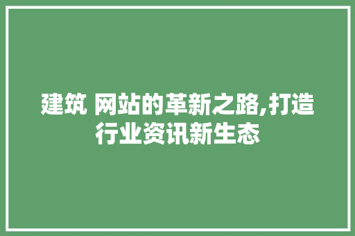 建筑 网站的革新之路,打造行业资讯新生态
