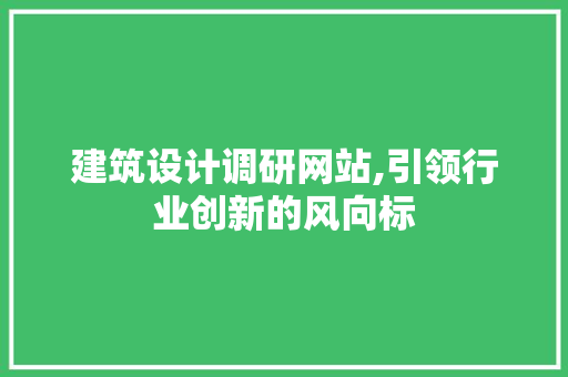 建筑设计调研网站,引领行业创新的风向标