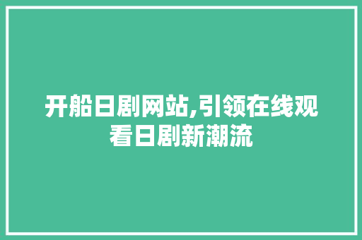 开船日剧网站,引领在线观看日剧新潮流 开船日剧网站,引领在线观看日剧新潮流 种植技巧